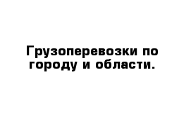 Грузоперевозки по городу и области.